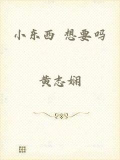 小东西 想要吗